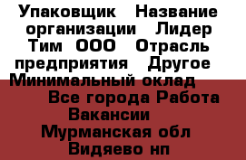 Упаковщик › Название организации ­ Лидер Тим, ООО › Отрасль предприятия ­ Другое › Минимальный оклад ­ 21 000 - Все города Работа » Вакансии   . Мурманская обл.,Видяево нп